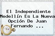 El Independiente Medellín Es La Nueva Opción De <b>Juan Fernando</b> <b>...</b>