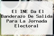El <b>INE</b> Da El Banderazo De Salida Para La Jornada Electoral