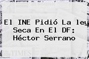 El INE Pidió La <b>ley Seca</b> En El DF: Héctor Serrano