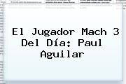El Jugador Mach 3 Del Día: Paul Aguilar