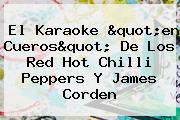El Karaoke "en Cueros" De Los Red <b>Hot</b> Chilli Peppers Y James Corden