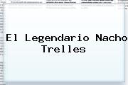 El Legendario <b>Nacho Trelles</b>