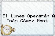El Lunes Operarán A <b>Inés Gómez Mont</b>