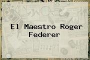 El Maestro <b>Roger Federer</b>