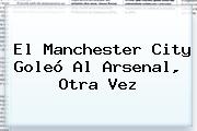 El <b>Manchester City</b> Goleó Al Arsenal, Otra Vez