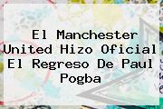 El Manchester United Hizo Oficial El Regreso De Paul <b>Pogba</b>