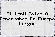 El ManU Golea Al Fenerbahce En <b>Europa League</b>