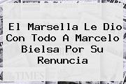 El Marsella Le Dio Con Todo A <b>Marcelo Bielsa</b> Por Su Renuncia