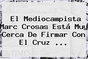 El Mediocampista <b>Marc Crosas</b> Está Muy Cerca De Firmar Con El Cruz <b>...</b>