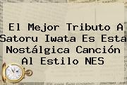 El Mejor Tributo A <b>Satoru Iwata</b> Es Esta Nostálgica Canción Al Estilo NES