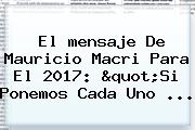 El <b>mensaje</b> De Mauricio Macri Para El <b>2017</b>: "Si Ponemos Cada Uno ...