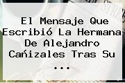 El Mensaje Que Escribió La Hermana De <b>Alejandro Cañizales</b> Tras Su ...