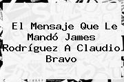 El Mensaje Que Le Mandó <b>James Rodríguez</b> A Claudio Bravo
