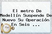 El <b>metro De Medellín</b> Suspende De Nuevo Su Operación En Seis ...
