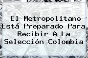 El Metropolitano Está Preparado Para Recibir A La <b>Selección Colombia</b>