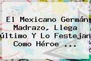 El Mexicano <b>Germán Madrazo</b>, Llega último Y Lo Festejan Como Héroe ...