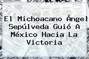 El Michoacano <b>Ángel Sepúlveda</b> Guió A México Hacia La Victoria
