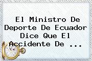 El Ministro De Deporte De Ecuador Dice Que El Accidente De ...