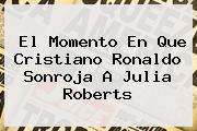 El Momento En Que Cristiano Ronaldo Sonroja A <b>Julia Roberts</b>