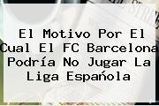 El Motivo Por El Cual El FC <b>Barcelona</b> Podría No Jugar La Liga Española