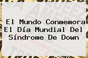 El Mundo Conmemora El Día Mundial Del <b>Síndrome De Down</b>