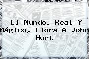 El Mundo, Real Y Mágico, Llora A <b>John Hurt</b>