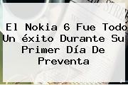 El <b>Nokia 6</b> Fue Todo Un éxito Durante Su Primer Día De Preventa