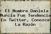 El Nombre <b>Daniela Murcia</b> Fue Tendencia En Twitter, Conozca La Razón