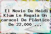 El Novio De Heidi Klum Le Regala Un <b>caracol</b> De Plástico De 22.000 <b>...</b>