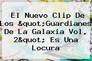 El Nuevo Clip De Los "<b>Guardianes De La Galaxia Vol. 2</b>" Es Una Locura