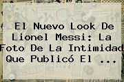 El Nuevo Look De Lionel <b>Messi</b>: La Foto De La Intimidad Que Publicó El ...