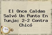 El <b>Once Caldas</b> Salvó Un Punto En Tunja: 2-2 Contra Chicó