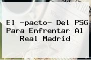 El ?pacto? Del PSG Para Enfrentar Al <b>Real Madrid</b>