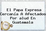 El Papa Expresa Cercanía A Afectados Por <b>alud</b> En Guatemala