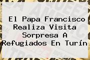 El <b>Papa</b> Francisco Realiza Visita Sorpresa A Refugiados En Turín