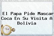 El Papa Pide Mascar Coca En Su Visita A <b>Bolivia</b>