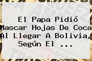 El Papa Pidió Mascar Hojas De Coca Al Llegar A <b>Bolivia</b>, Según El <b>...</b>