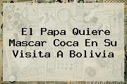 El Papa Quiere Mascar Coca En Su Visita A <b>Bolivia</b>