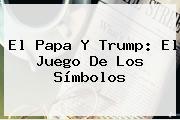 El <b>Papa</b> Y <b>Trump</b>: El Juego De Los Símbolos