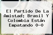 El Partido De La Amistad: <b>Brasil</b> Y <b>Colombia</b> Están Empatando 0-0