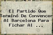 El Partido Que Terminó De Convencer Al <b>Barcelona</b> Para Fichar Al ...