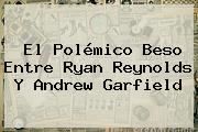 El Polémico Beso Entre <b>Ryan Reynolds</b> Y Andrew Garfield