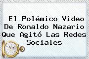 El Polémico Video De <b>Ronaldo</b> Nazario Que Agitó Las Redes Sociales