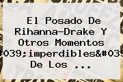 El Posado De Rihanna-<b>Drake</b> Y Otros Momentos 'imperdibles' De Los ...