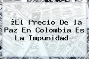 ¿El Precio De <b>la Paz</b> En Colombia Es La Impunidad?