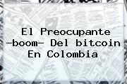El Preocupante ?boom? Del <b>bitcoin</b> En Colombia