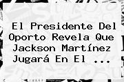 El Presidente Del Oporto Revela Que <b>Jackson Martínez</b> Jugará En El <b>...</b>