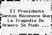 El Presidente Santos Reconoce Que La Tragedia De <b>Armero</b> Se Pudo <b>...</b>