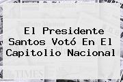 El Presidente Santos Votó En El Capitolio Nacional