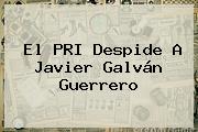 El PRI Despide A <b>Javier Galván</b> Guerrero